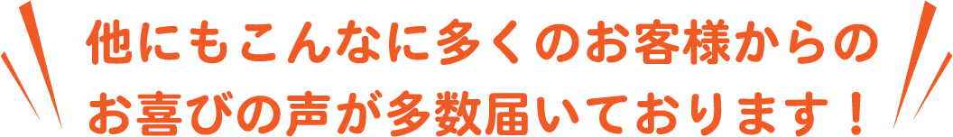 他にもこんなに多くのお客様からのお喜びの声が多数届いております！